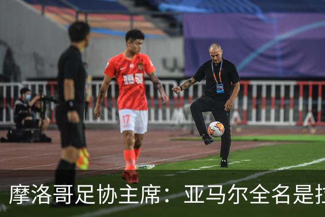 摩洛哥足协主席：亚马尔全名是拉明·亚马尔·纳斯拉维·埃巴纳